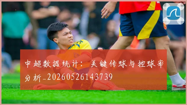 中超数据统计:关键传球与控球率分析_20260526143739