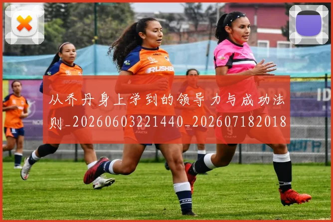 从乔丹身上学到的领导力与成功法则_20260603221440_20260718201857