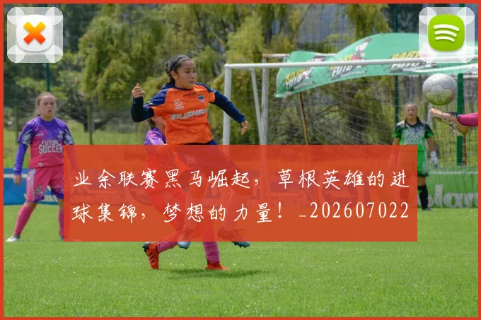 业余联赛黑马崛起,草根英雄的进球集锦,梦想的力量!_20260702201510_20260715193506