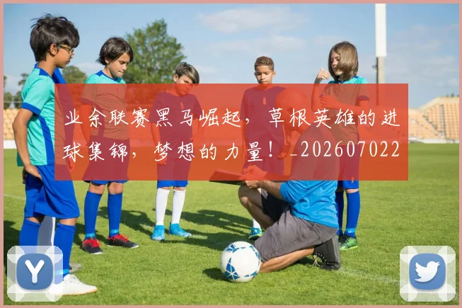 业余联赛黑马崛起,草根英雄的进球集锦,梦想的力量!_20260702201510