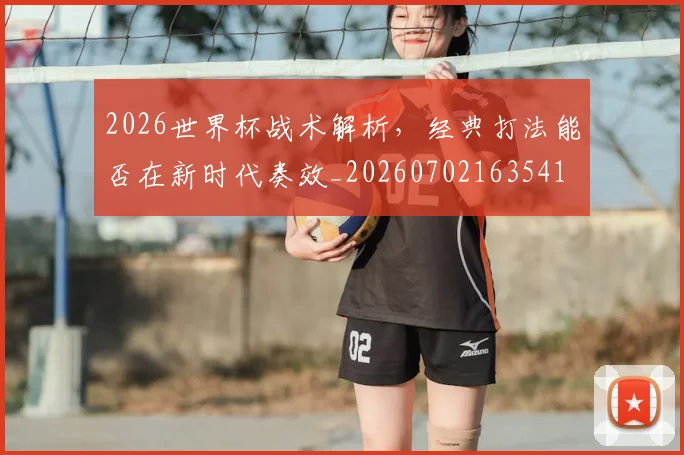 2026世界杯战术解析，经典打法能否在新时代奏效_20260702163541