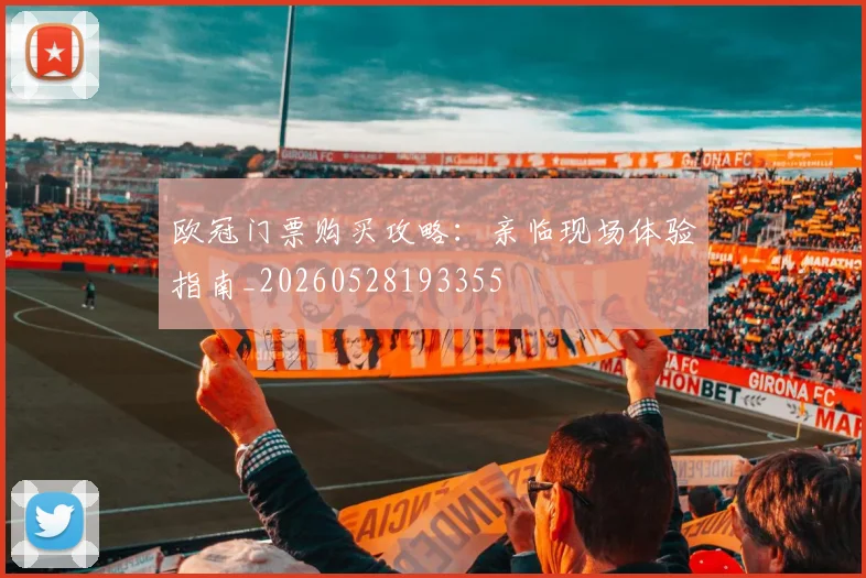 欧冠门票购买攻略:亲临现场体验指南_20260528193355