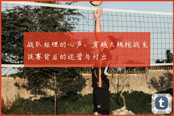 战队经理的心声,穿越火线枪战竞技赛背后的运营与付出