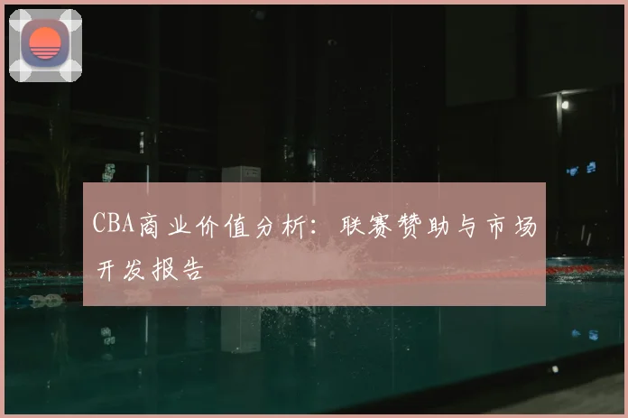 CBA商业价值分析:联赛赞助与市场开发报告