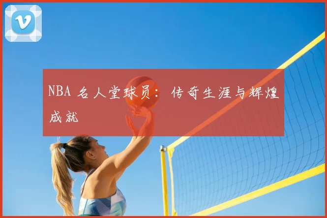 NBA 名人堂球员:传奇生涯与辉煌成就