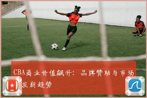 CBA商业价值飙升：品牌赞助与市场开发新趋势