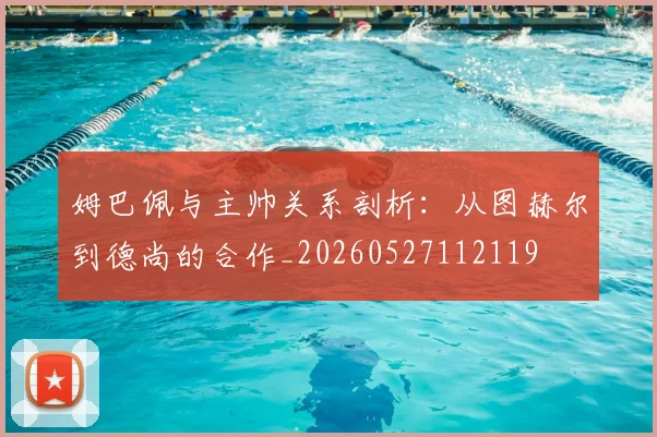 姆巴佩与主帅关系剖析:从图赫尔到德尚的合作_20260527112119