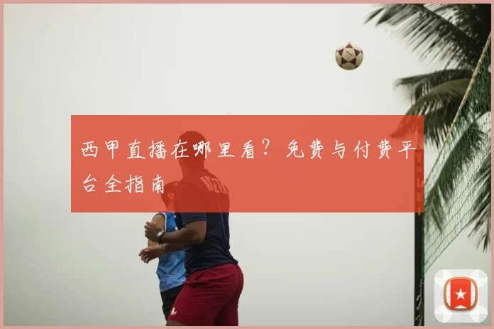 西甲直播在哪里看?免费与付费平台全指南