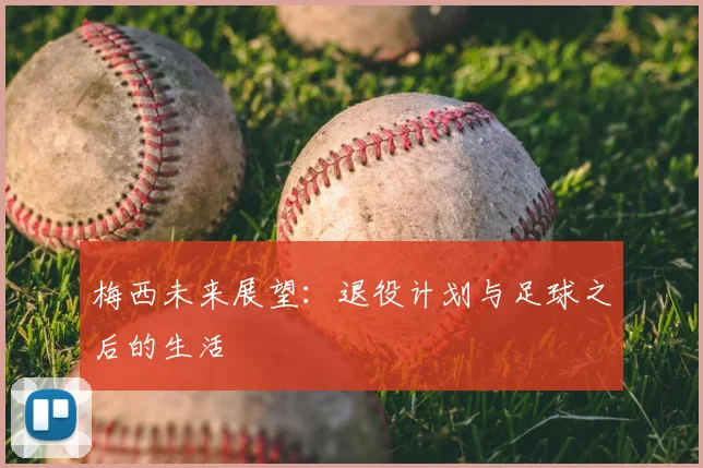 梅西未来展望:退役计划与足球之后的生活