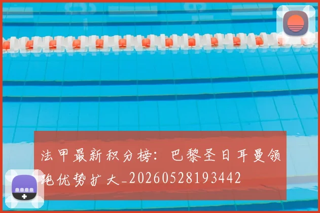 法甲最新积分榜:巴黎圣日耳曼领跑优势扩大_20260528193442