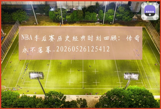 NBA季后赛历史经典时刻回顾:传奇永不落幕_20260526125412
