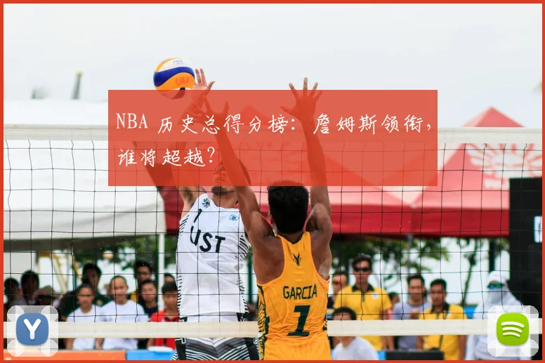NBA 历史总得分榜：詹姆斯领衔，谁将超越？