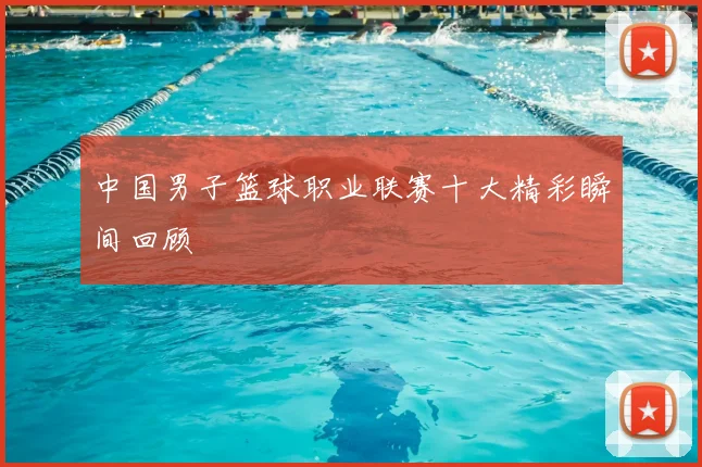 中国男子篮球职业联赛十大精彩瞬间回顾