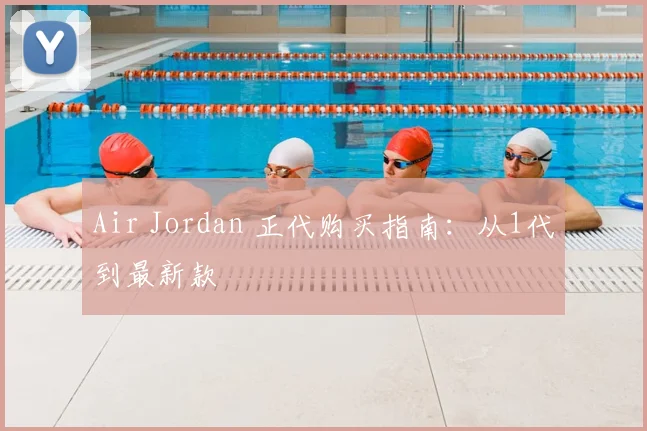 Air Jordan 正代购买指南:从1代到最新款