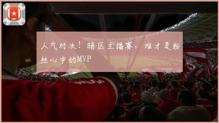 人气对决!暗区主播赛,谁才是粉丝心中的MVP
