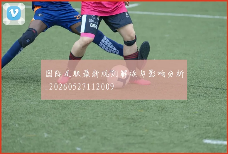 国际足联最新规则解读与影响分析_20260527112009