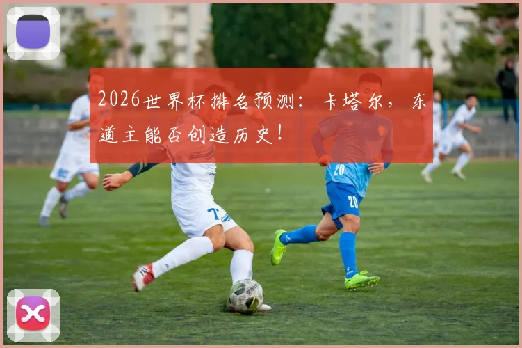 2026世界杯排名预测：卡塔尔，东道主能否创造历史！