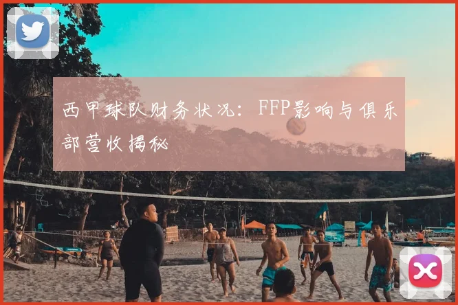 西甲球队财务状况:FFP影响与俱乐部营收揭秘