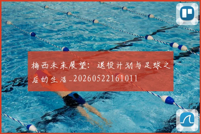 梅西未来展望:退役计划与足球之后的生活_20260522161011