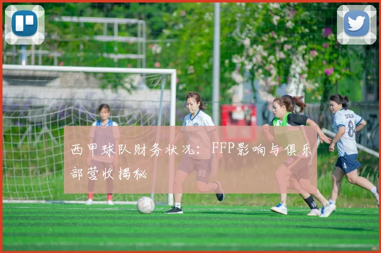 西甲球队财务状况:FFP影响与俱乐部营收揭秘
