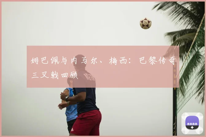 姆巴佩与内马尔、梅西:巴黎传奇三叉戟回顾