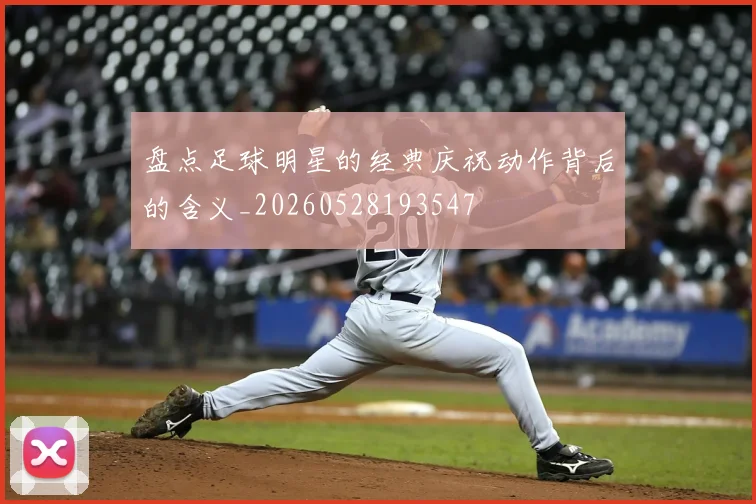 盘点足球明星的经典庆祝动作背后的含义_20260528193547