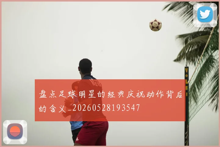 盘点足球明星的经典庆祝动作背后的含义_20260528193547