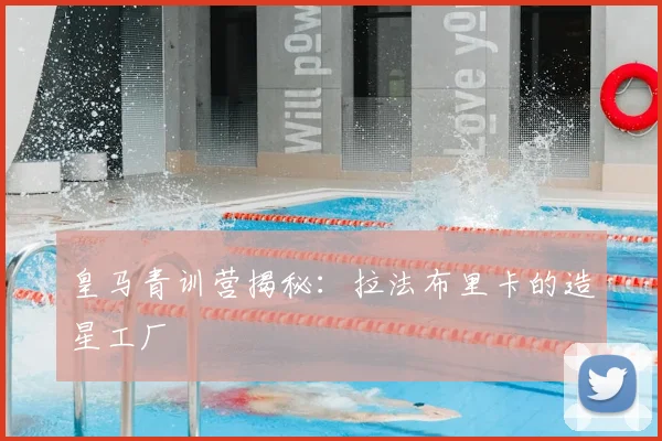 皇马青训营揭秘:拉法布里卡的造星工厂