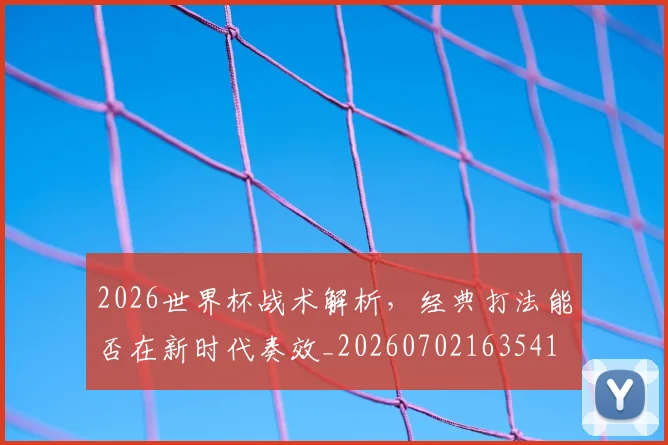 2026世界杯战术解析，经典打法能否在新时代奏效_20260702163541