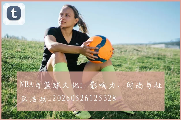 NBA与篮球文化：影响力、时尚与社区活动_20260526125328