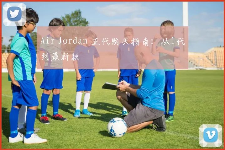Air Jordan 正代购买指南:从1代到最新款