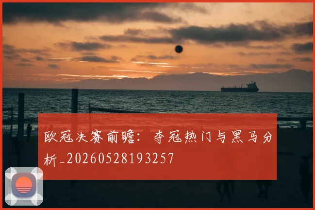 欧冠决赛前瞻：夺冠热门与黑马分析_20260528193257