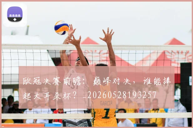 欧冠决赛前瞻:巅峰对决,谁能捧起大耳朵杯?_20260528193257