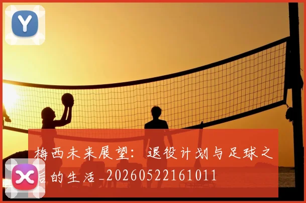梅西未来展望:退役计划与足球之后的生活_20260522161011