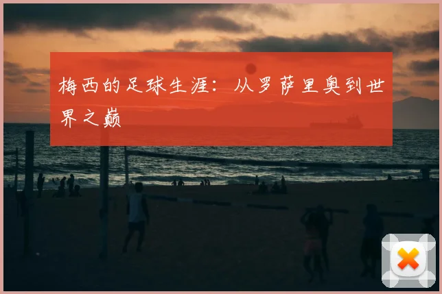 梅西的足球生涯:从罗萨里奥到世界之巅