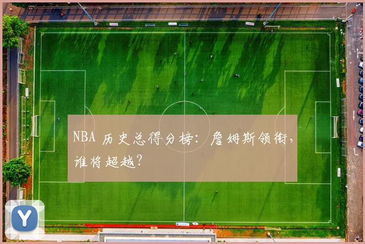 NBA 历史总得分榜:詹姆斯领衔,谁将超越?