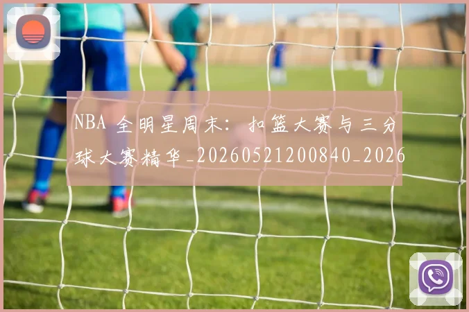NBA 全明星周末：扣篮大赛与三分球大赛精华_20260521200840_20260701214901