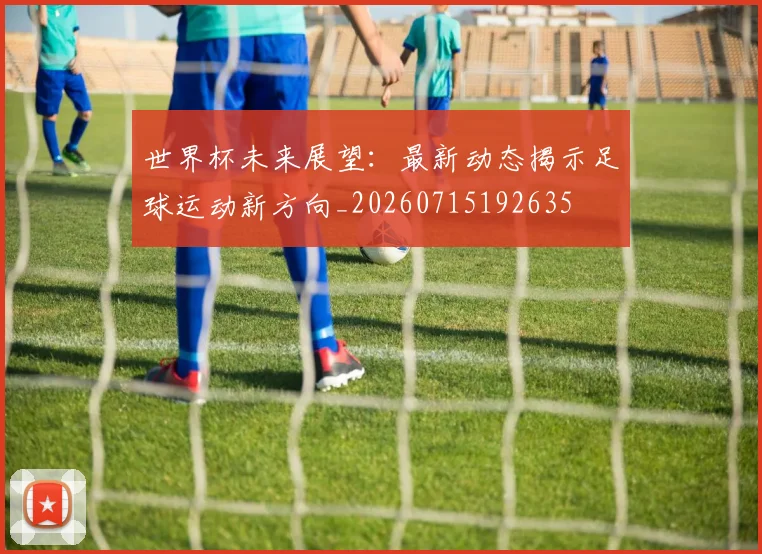 世界杯未来展望:最新动态揭示足球运动新方向_20260715192635