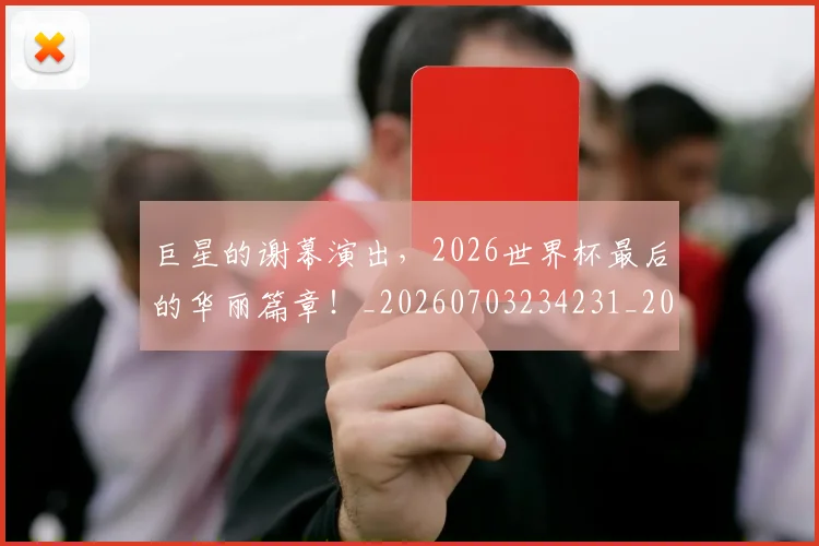 巨星的谢幕演出，2026世界杯最后的华丽篇章！_20260703234231_20260722152717