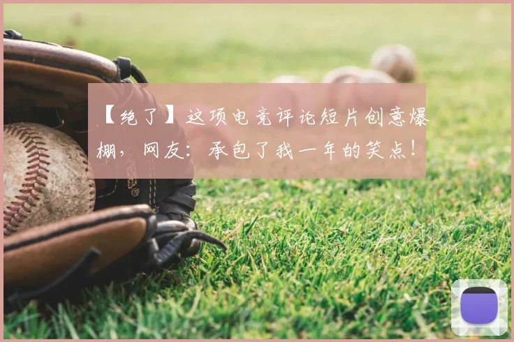 【绝了】这项电竞评论短片创意爆棚,网友:承包了我一年的笑点!_20260702172914