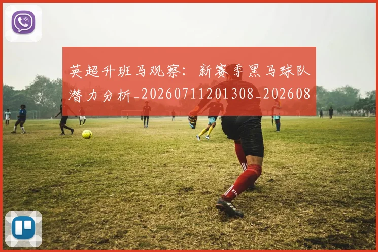 英超升班马观察：新赛季黑马球队潜力分析_20260711201308_20260803144845