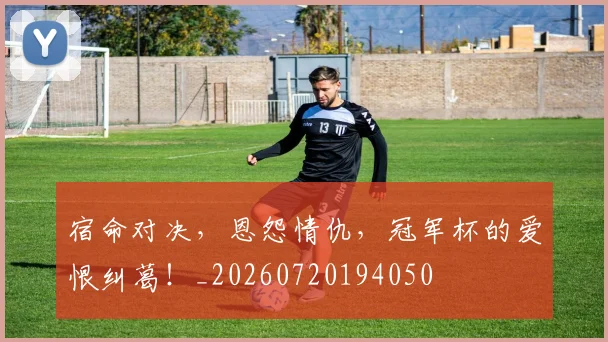 宿命对决，恩怨情仇，冠军杯的爱恨纠葛！_20260720194050