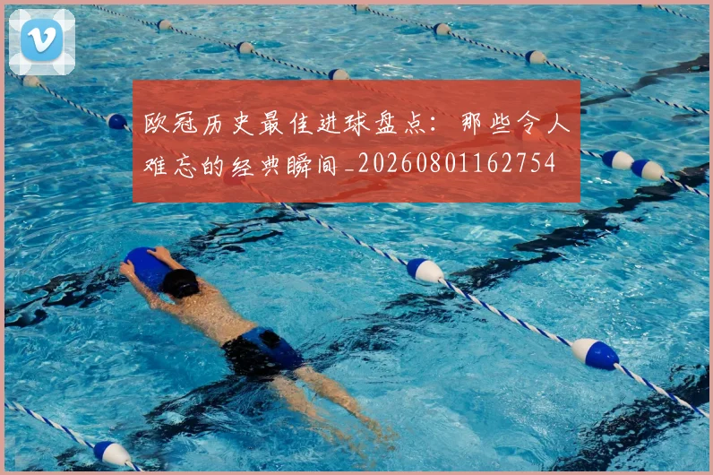 欧冠历史最佳进球盘点:那些令人难忘的经典瞬间_20260801162754