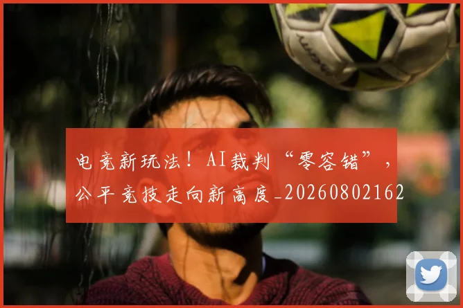电竞新玩法!AI裁判“零容错”,公平竞技走向新高度_20260802162413