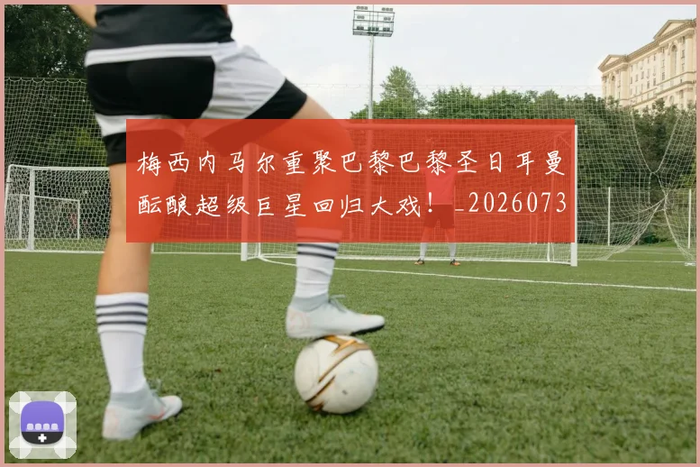 梅西内马尔重聚巴黎巴黎圣日耳曼酝酿超级巨星回归大戏!_20260731180538