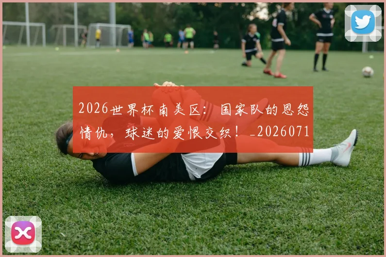 2026世界杯南美区:国家队的恩怨情仇,球迷的爱恨交织!_20260712040626