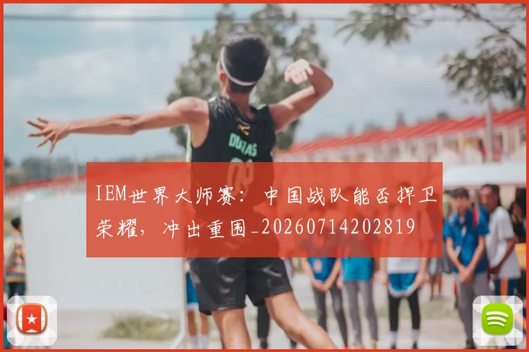 IEM世界大师赛:中国战队能否捍卫荣耀,冲出重围_20260714202819