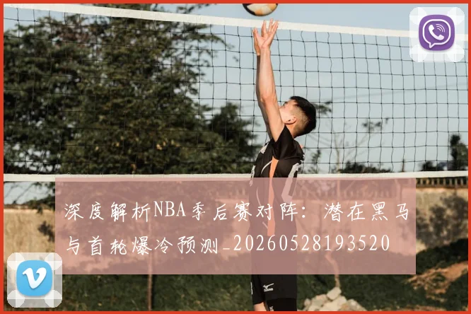 深度解析NBA季后赛对阵：潜在黑马与首轮爆冷预测_20260528193520
