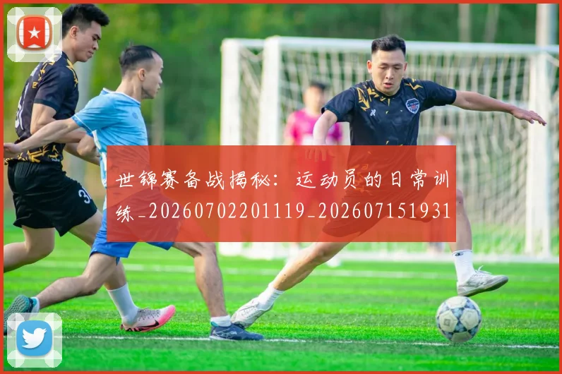 世锦赛备战揭秘:运动员的日常训练_20260702201119_20260715193122