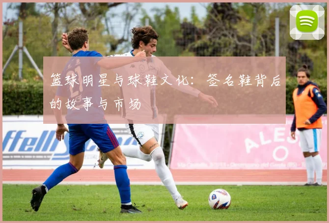 篮球明星与球鞋文化：签名鞋背后的故事与市场